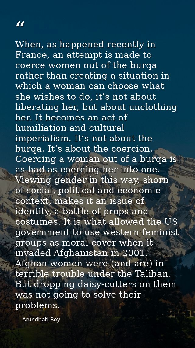 When, as happened recently in France, an attempt is made to coerce women out of the burqa rather than creating a situati — Arundhati Roy