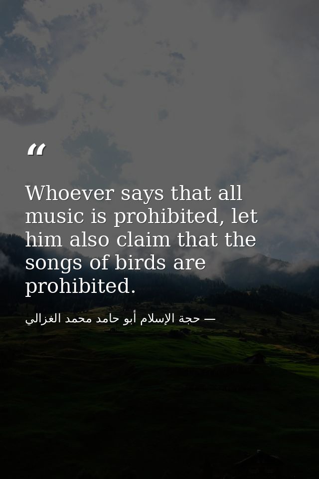 Whoever says that all music is prohibited, let him also claim that the songs of birds are prohibited. — حجة الإسلام أبو حامد محمد الغزالي