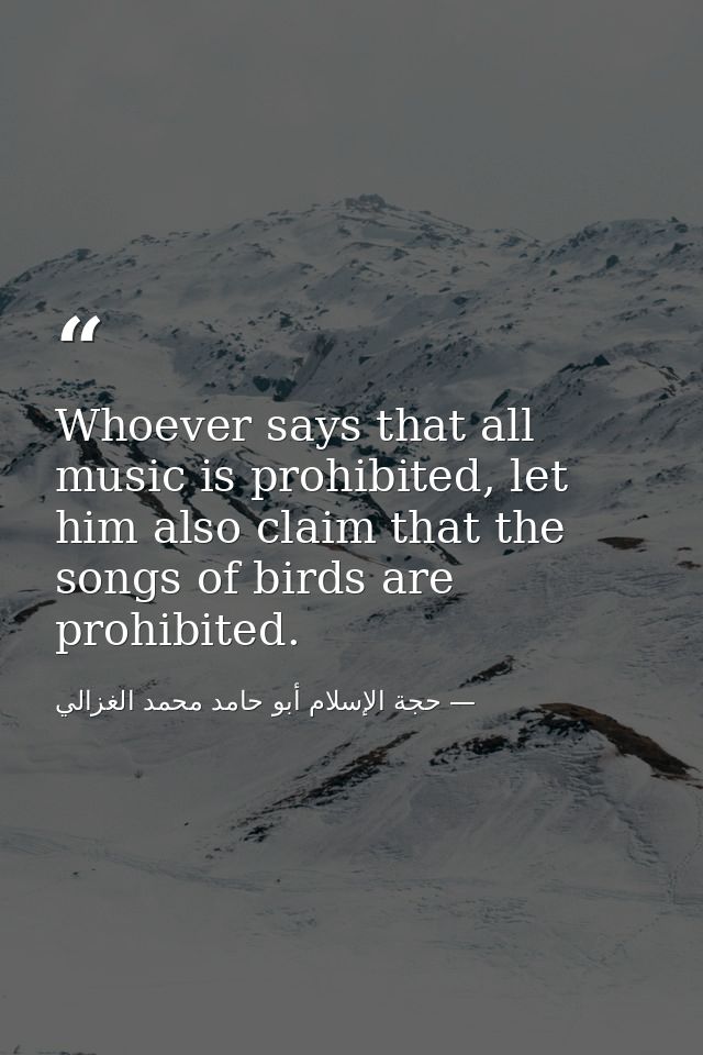 Whoever says that all music is prohibited, let him also claim that the songs of birds are prohibited. — حجة الإسلام أبو حامد محمد الغزالي