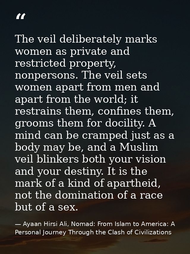 The veil deliberately marks women as private and restricted property, nonpersons. The veil sets women apart from men and — Ayaan Hirsi Ali, Nomad: From Islam to America: A Personal Journey Through the Clash of Civilizations