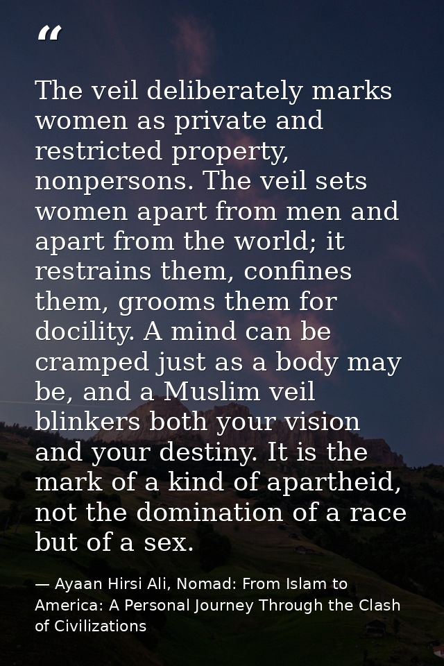 The veil deliberately marks women as private and restricted property, nonpersons. The veil sets women apart from men and — Ayaan Hirsi Ali, Nomad: From Islam to America: A Personal Journey Through the Clash of Civilizations