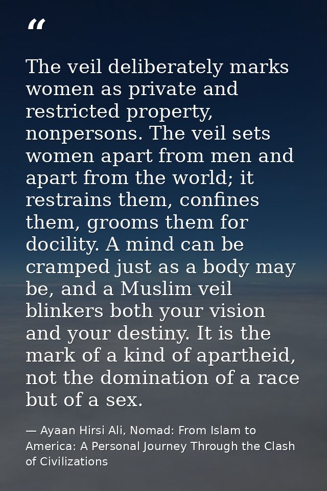 The veil deliberately marks women as private and restricted property, nonpersons. The veil sets women apart from men and — Ayaan Hirsi Ali, Nomad: From Islam to America: A Personal Journey Through the Clash of Civilizations