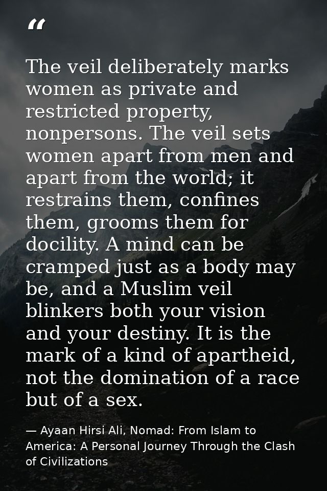 The veil deliberately marks women as private and restricted property, nonpersons. The veil sets women apart from men and — Ayaan Hirsi Ali, Nomad: From Islam to America: A Personal Journey Through the Clash of Civilizations