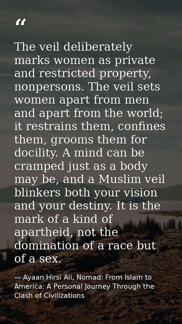 The veil deliberately marks women as private and restricted property, nonpersons. The veil sets women apart from men and — Ayaan Hirsi Ali, Nomad: From Islam to America: A Personal Journey Through the Clash of Civilizations
