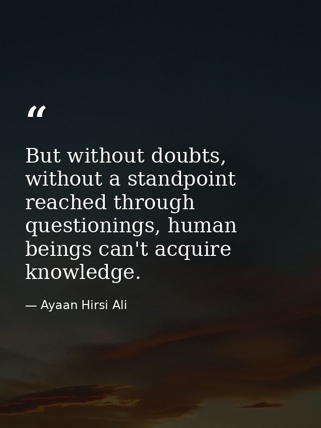 But without doubts, without a standpoint reached through questionings, human beings can't acquire knowledge. — Ayaan Hirsi Ali