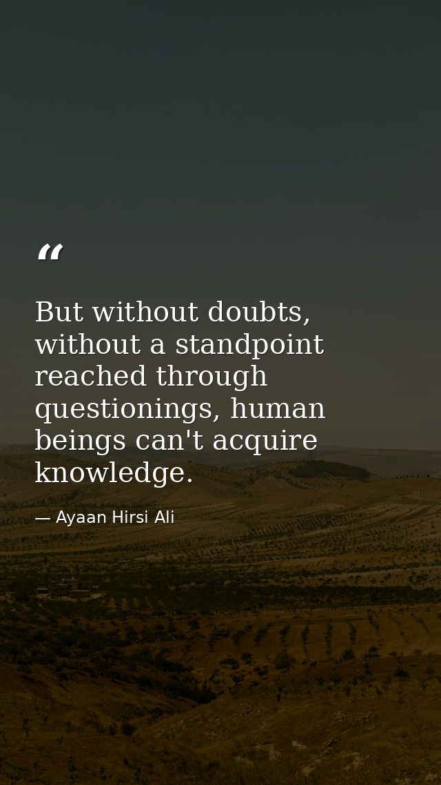 But without doubts, without a standpoint reached through questionings, human beings can't acquire knowledge. — Ayaan Hirsi Ali