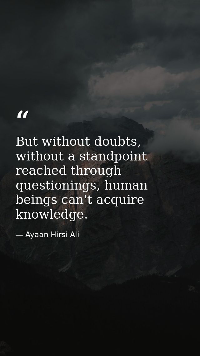 But without doubts, without a standpoint reached through questionings, human beings can't acquire knowledge. — Ayaan Hirsi Ali