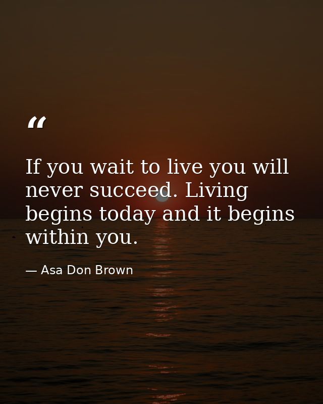 If you wait to live you will never succeed. Living begins today and it begins within you. — Asa Don Brown