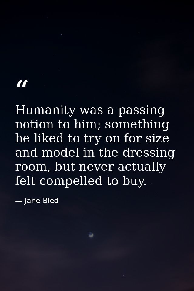 Humanity was a passing notion to him; something he liked to try on for size and model in the dressing room, but never ac — Jane Bled