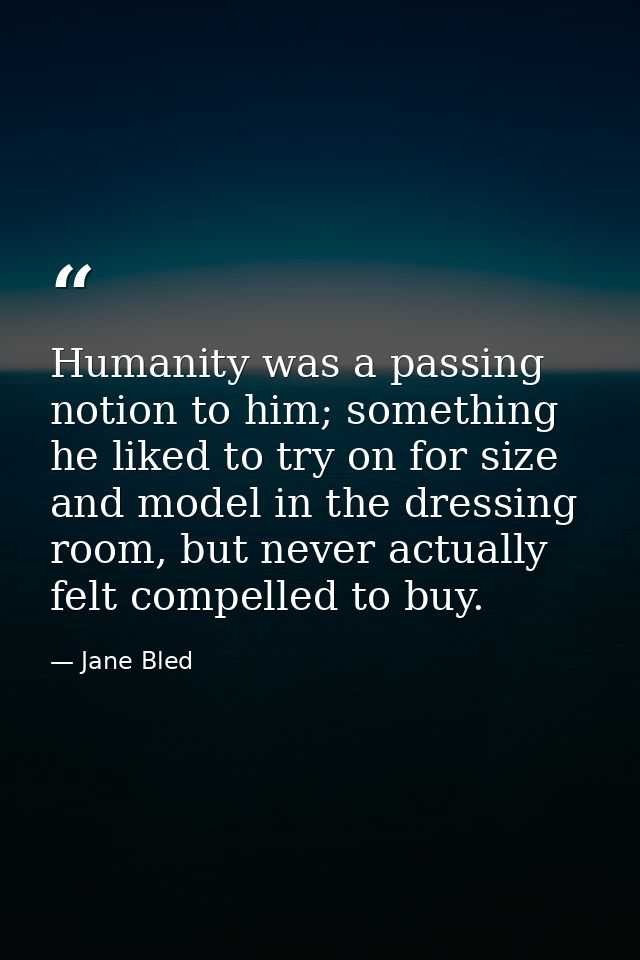 Humanity was a passing notion to him; something he liked to try on for size and model in the dressing room, but never ac — Jane Bled