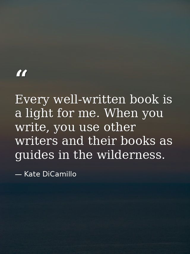 Every well-written book is a light for me. When you write, you use other writers and their books as guides in the wilder — Kate DiCamillo