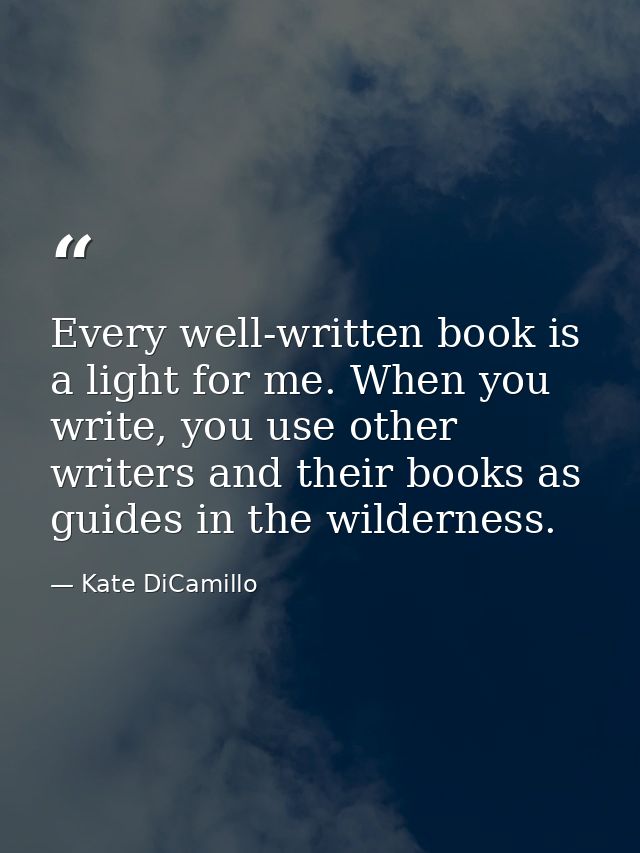 Every well-written book is a light for me. When you write, you use other writers and their books as guides in the wilder — Kate DiCamillo