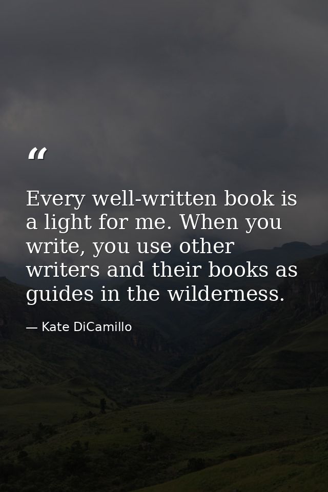 Every well-written book is a light for me. When you write, you use other writers and their books as guides in the wilder — Kate DiCamillo