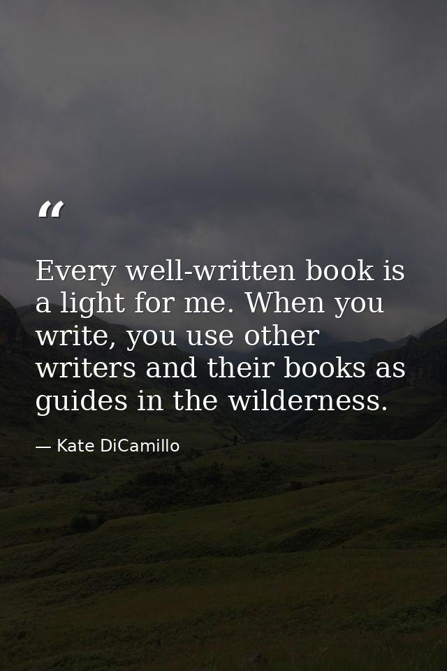 Every well-written book is a light for me. When you write, you use other writers and their books as guides in the wilder — Kate DiCamillo