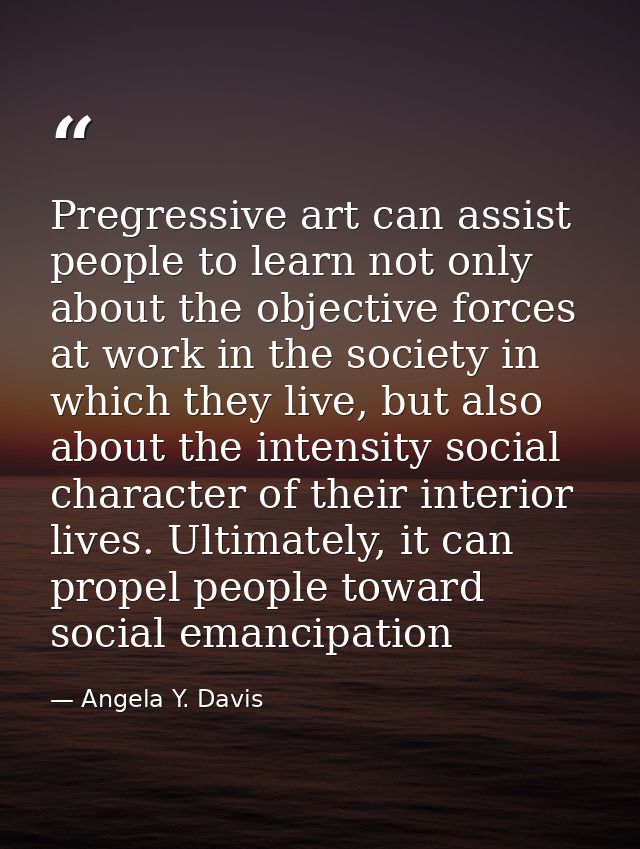Pregressive art can assist people to learn not only about the objective forces at work in the society in which they live — Angela Y. Davis
