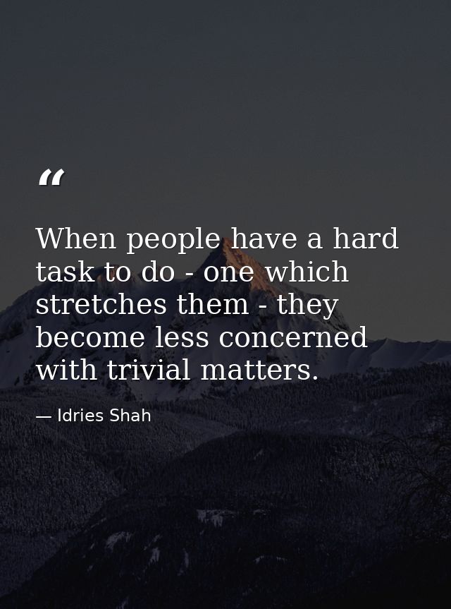When people have a hard task to do - one which stretches them - they become less concerned with trivial matters. — Idries Shah