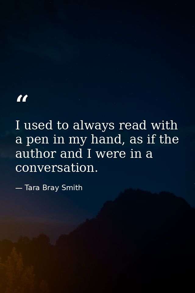 I used to always read with a pen in my hand, as if the author and I were in a conversation. — Tara Bray Smith