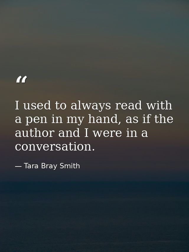 I used to always read with a pen in my hand, as if the author and I were in a conversation. — Tara Bray Smith