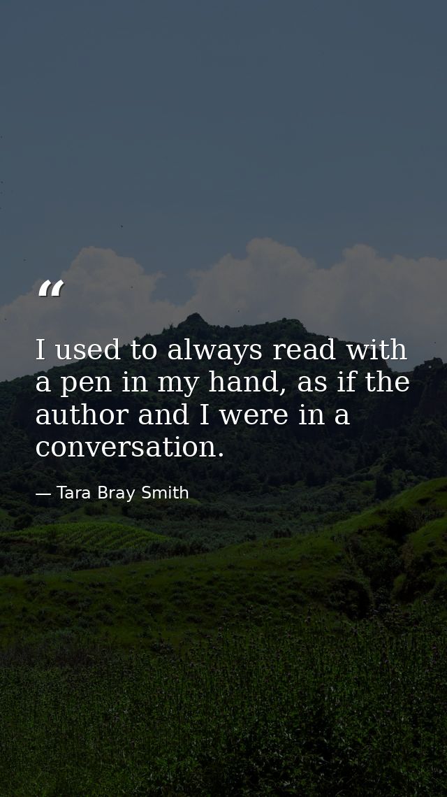 I used to always read with a pen in my hand, as if the author and I were in a conversation. — Tara Bray Smith