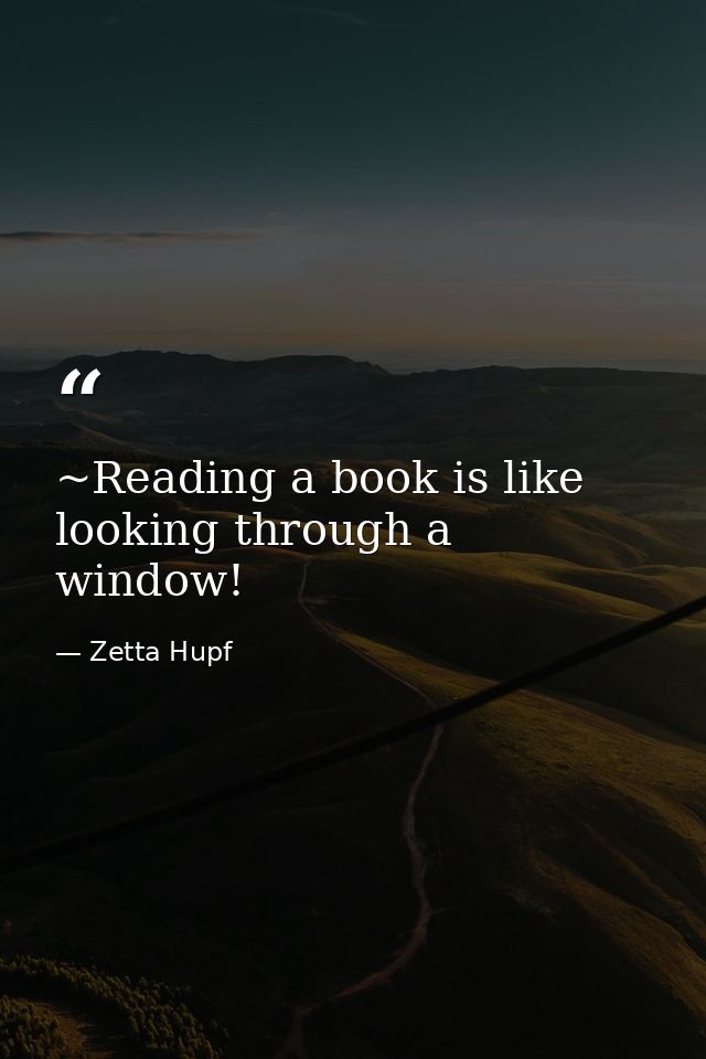 ~Reading a book is like looking through a window! — Zetta Hupf