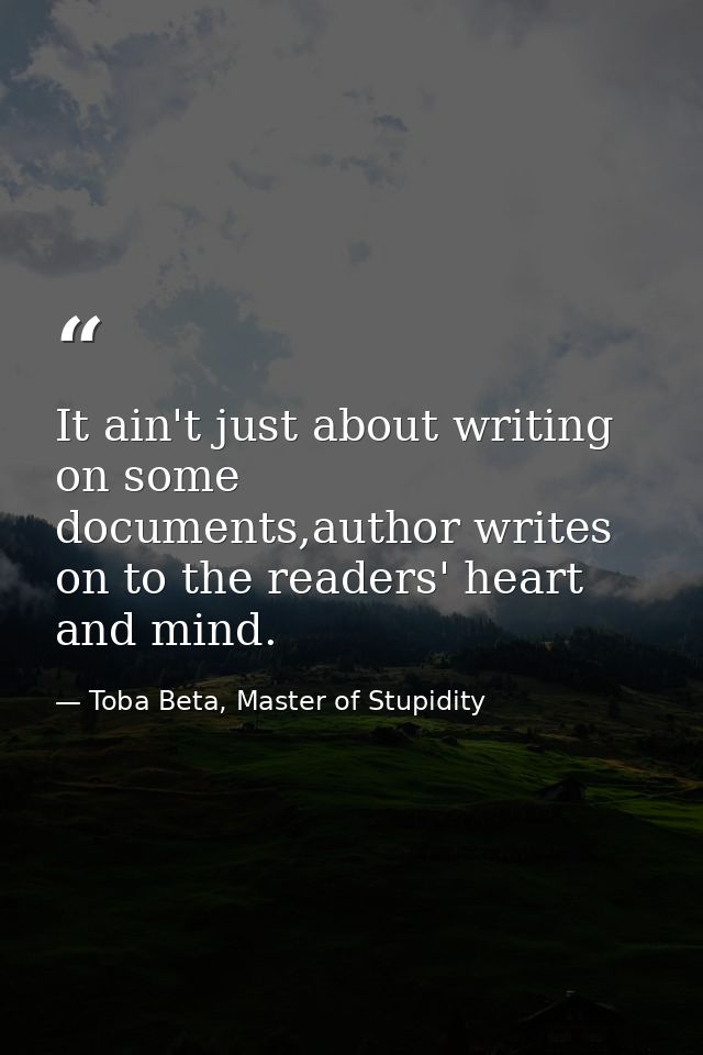 It ain't just about writing on some documents,author writes on to the readers' heart and mind. — Toba Beta, Master of Stupidity
