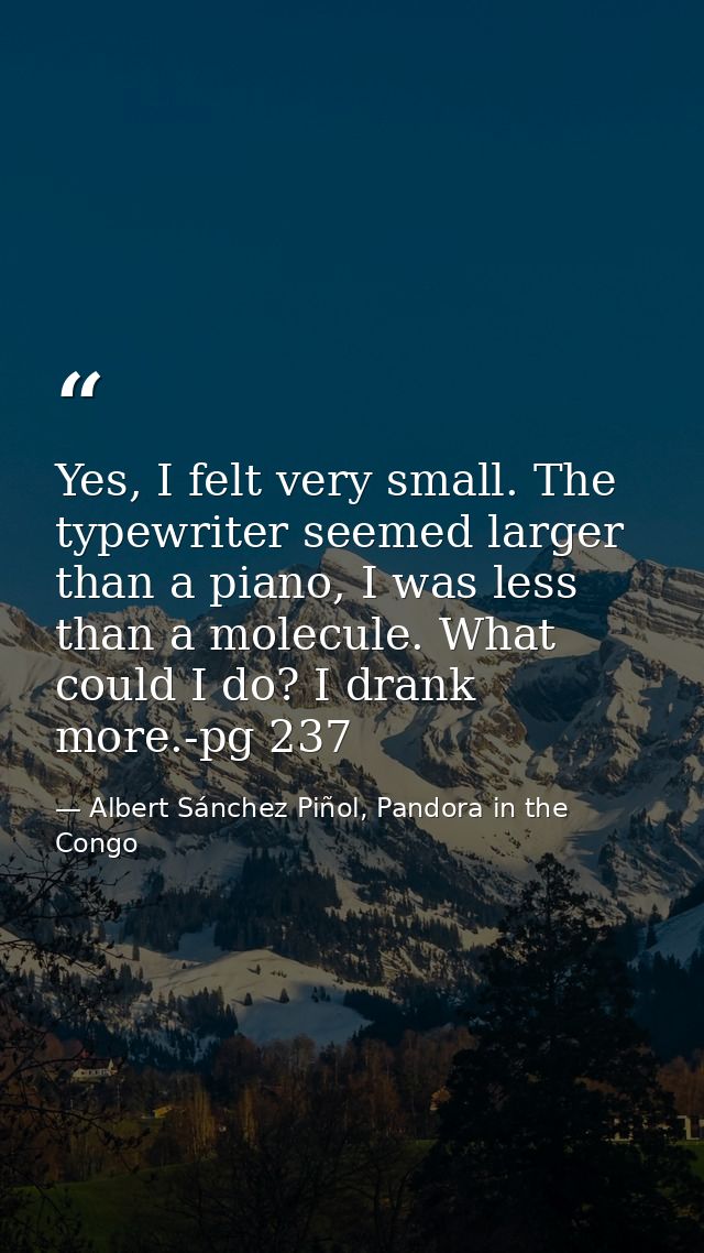 Yes, I felt very small. The typewriter seemed larger than a piano, I was less than a molecule. What could I do? I drank  — Albert Sánchez Piñol, Pandora in the Congo