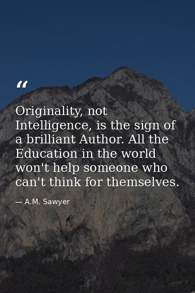 Originality, not Intelligence, is the sign of a brilliant Author. All the Education in the world won't help someone who  — A.M. Sawyer