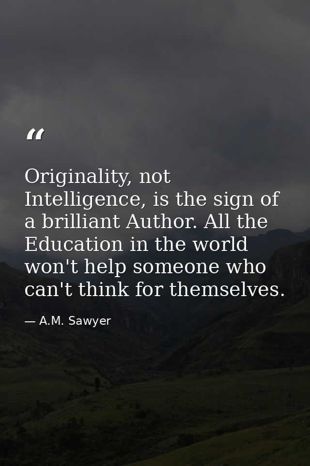 Originality, not Intelligence, is the sign of a brilliant Author. All the Education in the world won't help someone who  — A.M. Sawyer