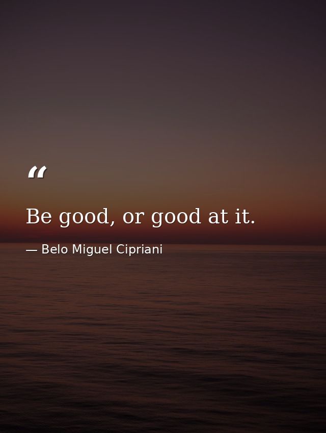 Be good, or good at it. — Belo Miguel Cipriani