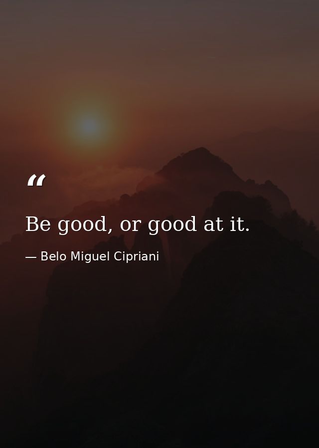 Be good, or good at it. — Belo Miguel Cipriani