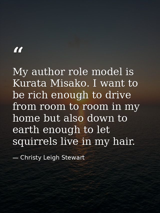 My author role model is Kurata Misako. I want to be rich enough to drive from room to room in my home but also down to e — Christy Leigh Stewart