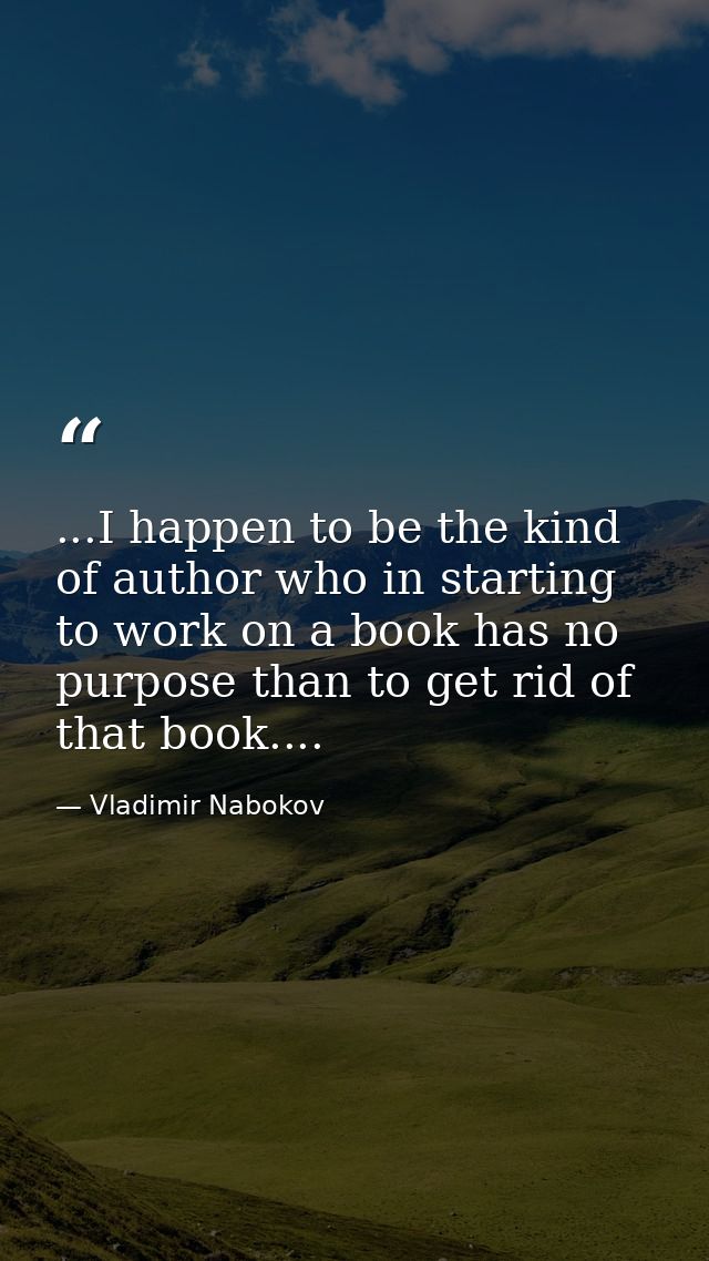 ...I happen to be the kind of author who in starting to work on a book has no purpose than to get rid of that book.... — Vladimir Nabokov