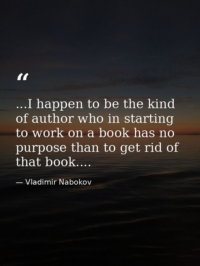 ...I happen to be the kind of author who in starting to work on a book has no purpose than to get rid of that book.... — Vladimir Nabokov