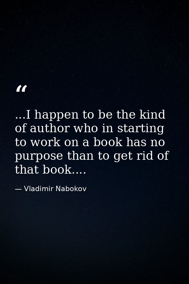 ...I happen to be the kind of author who in starting to work on a book has no purpose than to get rid of that book.... — Vladimir Nabokov
