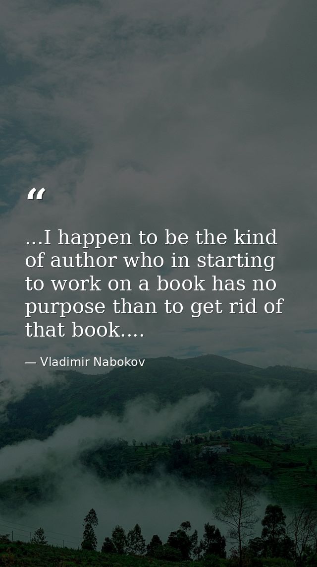 ...I happen to be the kind of author who in starting to work on a book has no purpose than to get rid of that book.... — Vladimir Nabokov