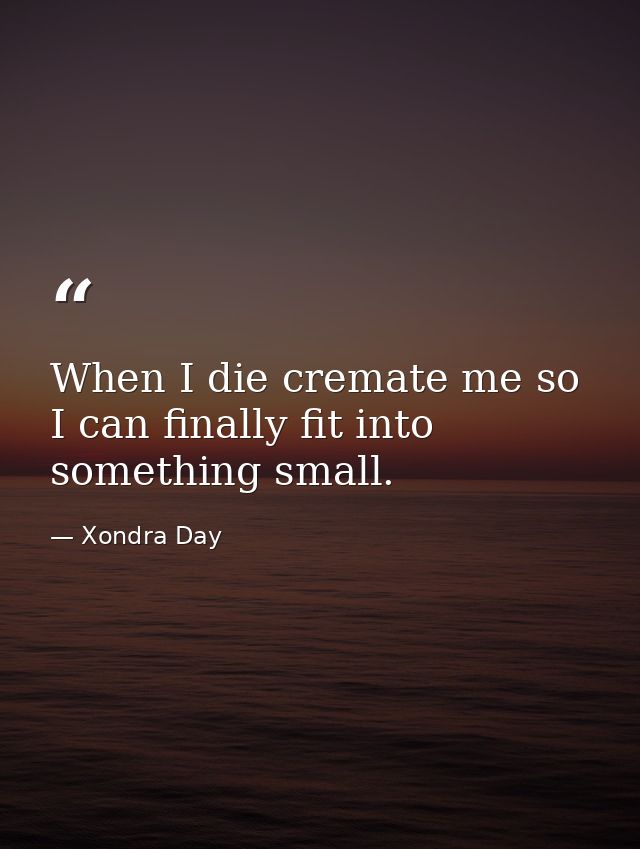 When I die cremate me so I can finally fit into something small. — Xondra Day