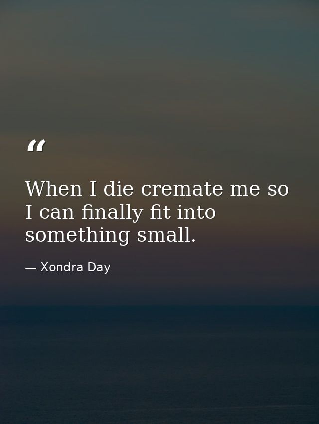 When I die cremate me so I can finally fit into something small. — Xondra Day