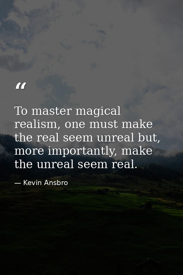 To master magical realism, one must make the real seem unreal but, more importantly, make the unreal seem real. — Kevin Ansbro