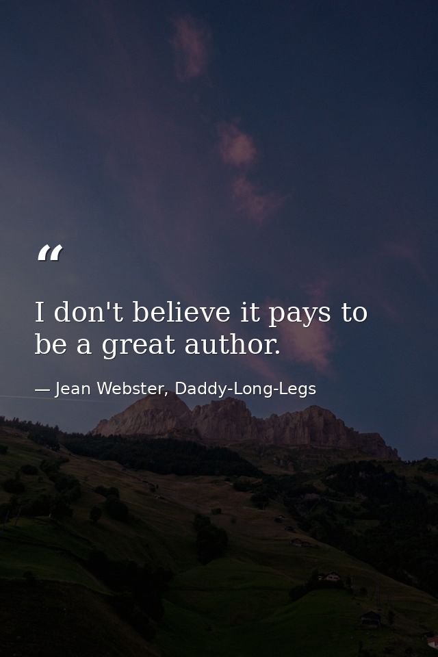I don't believe it pays to be a great author. — Jean Webster, Daddy-Long-Legs