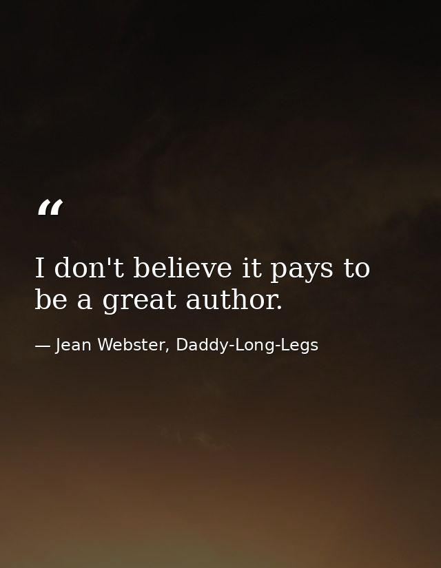 I don't believe it pays to be a great author. — Jean Webster, Daddy-Long-Legs
