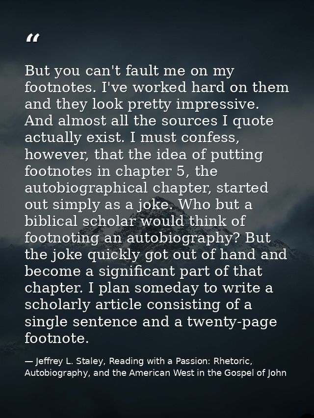 But you can't fault me on my footnotes. I've worked hard on them and they look pretty impressive. And almost all the sou — Jeffrey L. Staley, Reading with a Passion: Rhetoric, Autobiography, and the American West in the Gospel of John