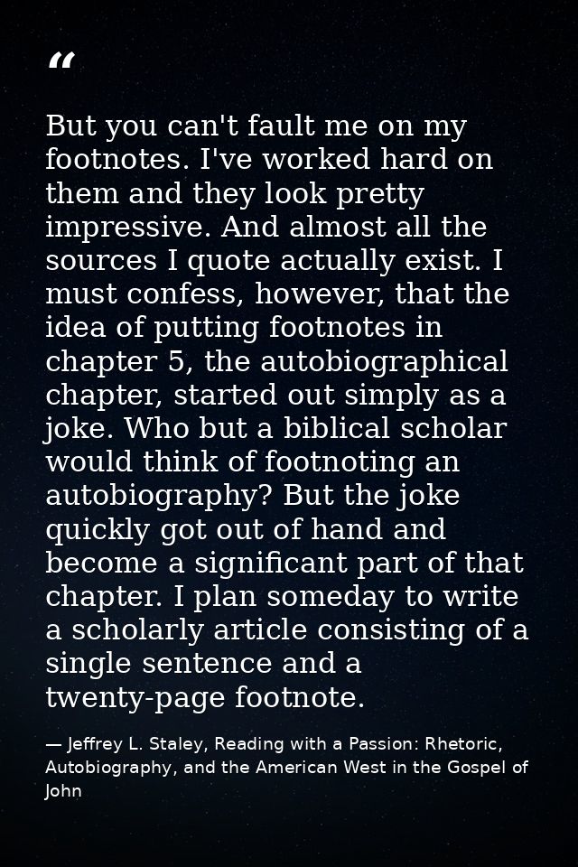 But you can't fault me on my footnotes. I've worked hard on them and they look pretty impressive. And almost all the sou — Jeffrey L. Staley, Reading with a Passion: Rhetoric, Autobiography, and the American West in the Gospel of John