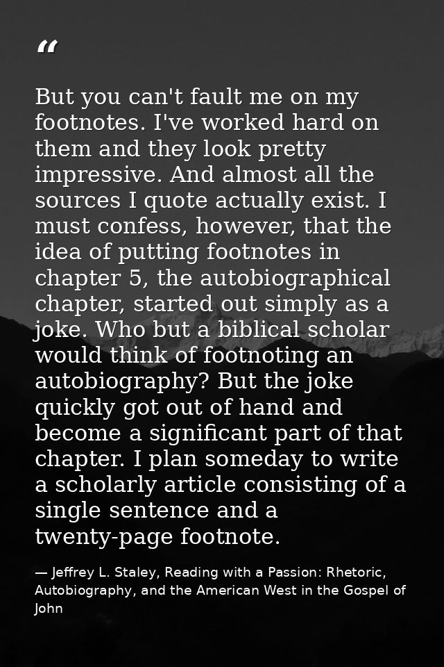 But you can't fault me on my footnotes. I've worked hard on them and they look pretty impressive. And almost all the sou — Jeffrey L. Staley, Reading with a Passion: Rhetoric, Autobiography, and the American West in the Gospel of John