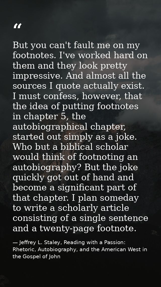 But you can't fault me on my footnotes. I've worked hard on them and they look pretty impressive. And almost all the sou — Jeffrey L. Staley, Reading with a Passion: Rhetoric, Autobiography, and the American West in the Gospel of John