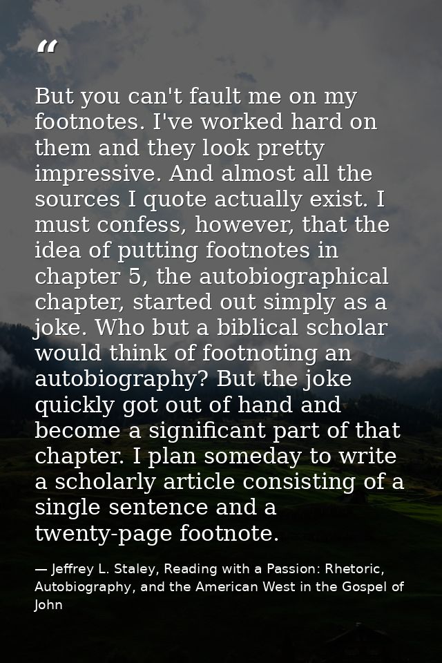 But you can't fault me on my footnotes. I've worked hard on them and they look pretty impressive. And almost all the sou — Jeffrey L. Staley, Reading with a Passion: Rhetoric, Autobiography, and the American West in the Gospel of John