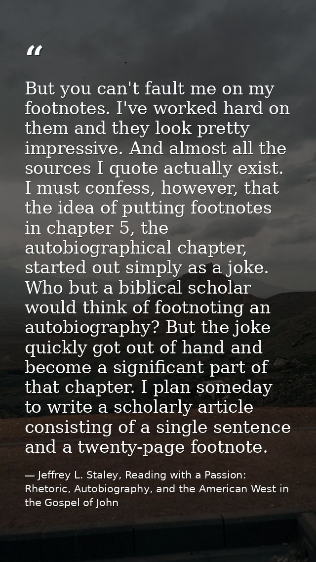 But you can't fault me on my footnotes. I've worked hard on them and they look pretty impressive. And almost all the sou — Jeffrey L. Staley, Reading with a Passion: Rhetoric, Autobiography, and the American West in the Gospel of John