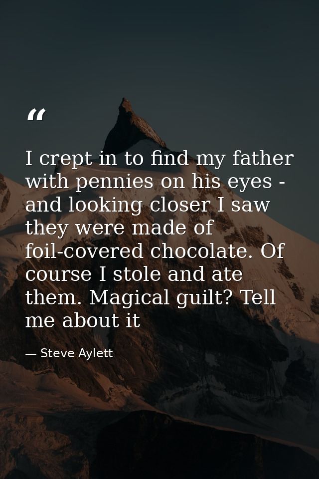 I crept in to find my father with pennies on his eyes - and looking closer I saw they were made of foil-covered chocolat — Steve Aylett