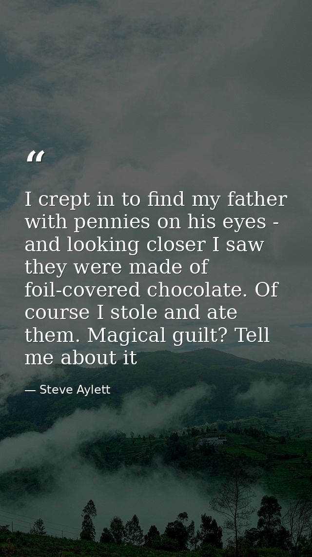 I crept in to find my father with pennies on his eyes - and looking closer I saw they were made of foil-covered chocolat — Steve Aylett