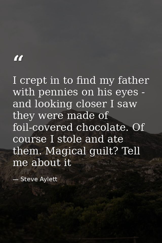 I crept in to find my father with pennies on his eyes - and looking closer I saw they were made of foil-covered chocolat — Steve Aylett