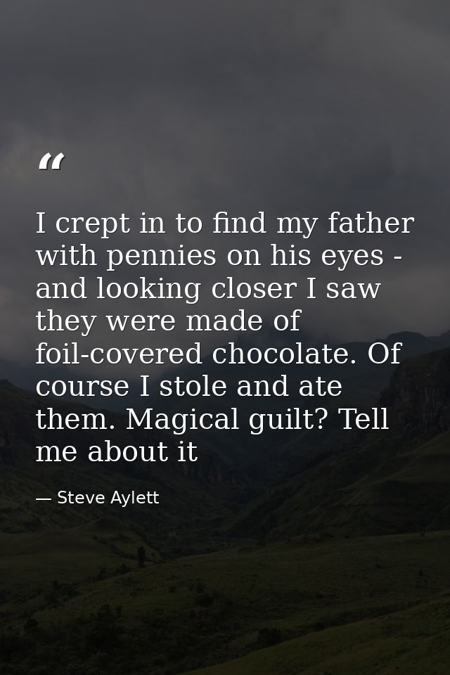 I crept in to find my father with pennies on his eyes - and looking closer I saw they were made of foil-covered chocolat — Steve Aylett
